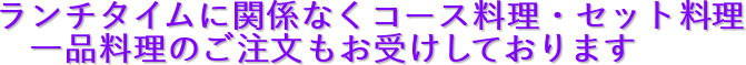 ランチタイムに関係なくコース料理・セット料理
一品料理のご注文もお受けしております